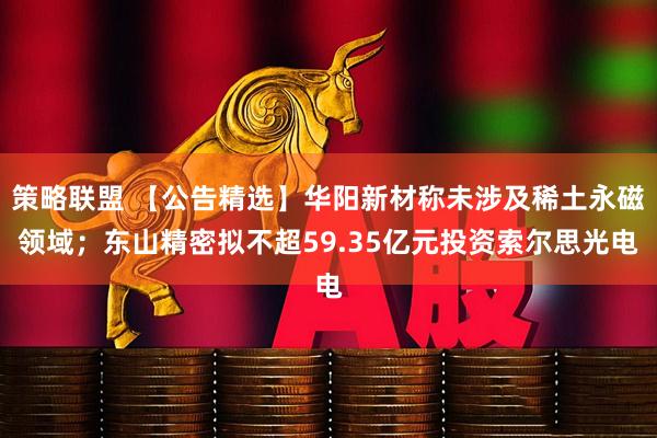 策略联盟 【公告精选】华阳新材称未涉及稀土永磁领域；东山精密拟不超59.35亿元投资索尔思光电