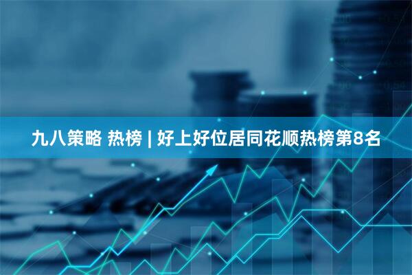 九八策略 热榜 | 好上好位居同花顺热榜第8名