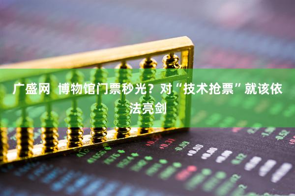 广盛网  博物馆门票秒光？对“技术抢票”就该依法亮剑