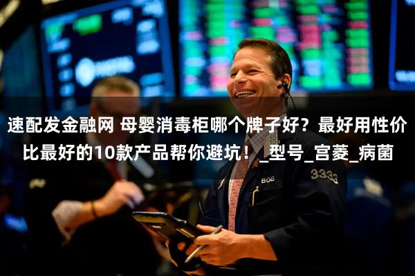 速配发金融网 母婴消毒柜哪个牌子好？最好用性价比最好的10款产品帮你避坑！_型号_宫菱_病菌
