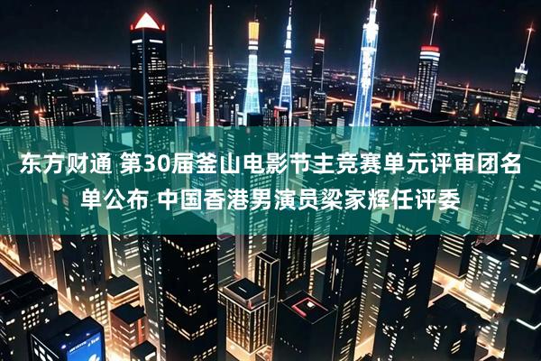 东方财通 第30届釜山电影节主竞赛单元评审团名单公布 中国香港男演员梁家辉任评委