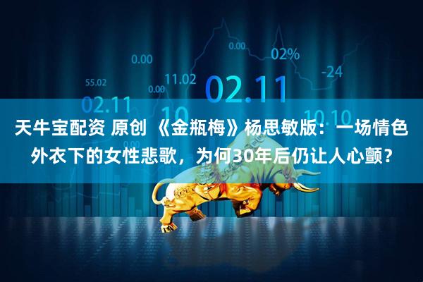 天牛宝配资 原创 《金瓶梅》杨思敏版：一场情色外衣下的女性悲歌，为何30年后仍让人心颤？