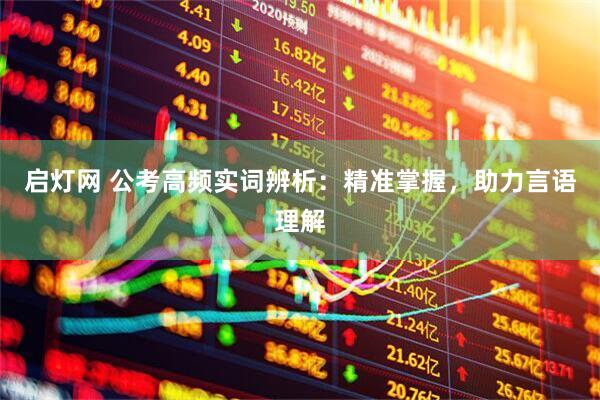 启灯网 公考高频实词辨析：精准掌握，助力言语理解