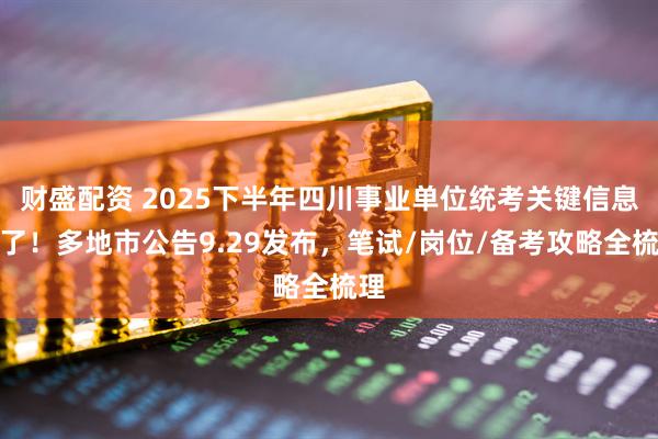财盛配资 2025下半年四川事业单位统考关键信息定了！多地市公告9.29发布，笔试/岗位/备考攻略全梳理