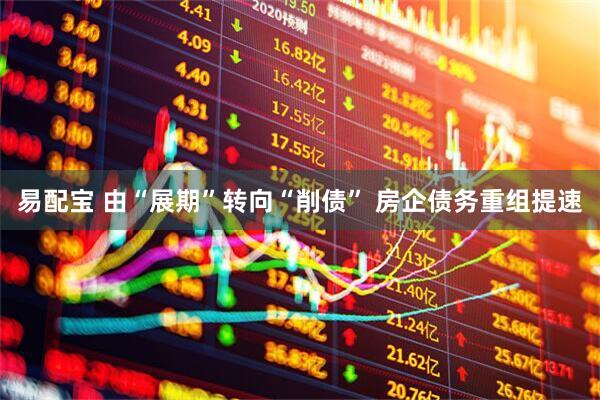 易配宝 由“展期”转向“削债” 房企债务重组提速