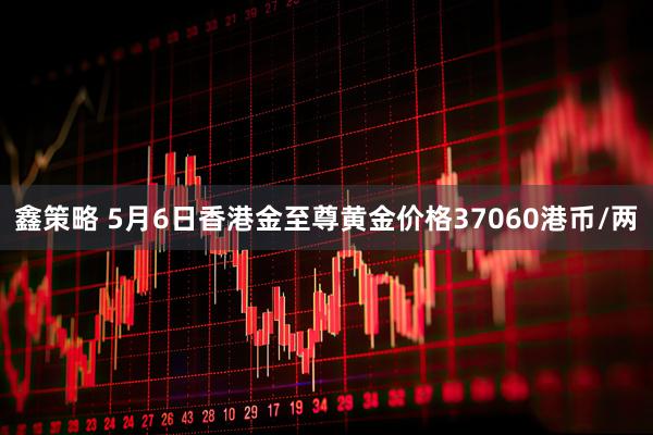 鑫策略 5月6日香港金至尊黄金价格37060港币/两
