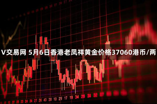 V交易网 5月6日香港老凤祥黄金价格37060港币/两
