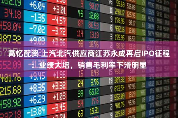 高忆配资 上汽北汽供应商江苏永成再启IPO征程：业绩大增，销售毛利率下滑明显