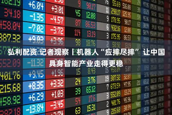弘利配资 记者观察丨机器人“应摔尽摔” 让中国具身智能产业走得更稳