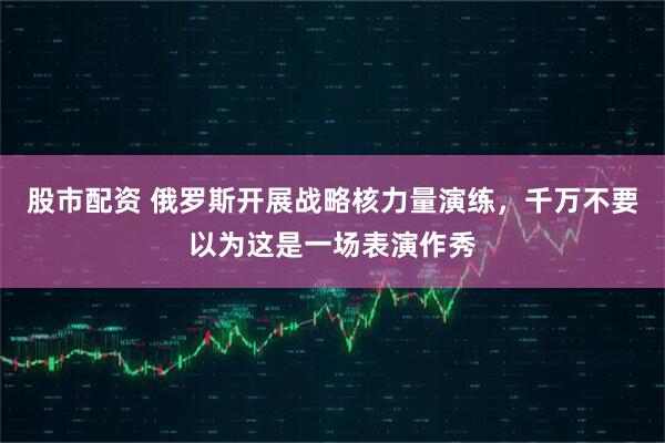 股市配资 俄罗斯开展战略核力量演练，千万不要以为这是一场表演作秀
