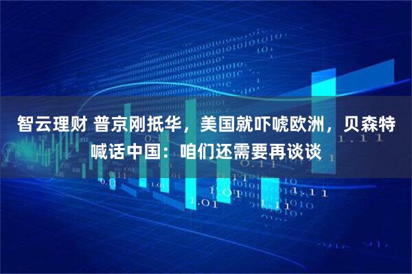 智云理财 普京刚抵华，美国就吓唬欧洲，贝森特喊话中国：咱们还需要再谈谈
