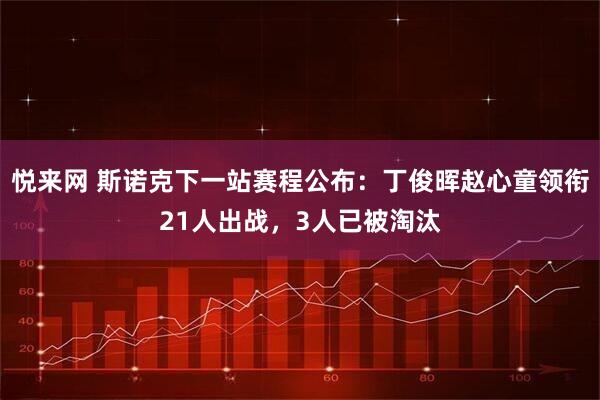 悦来网 斯诺克下一站赛程公布：丁俊晖赵心童领衔21人出战，3人已被淘汰
