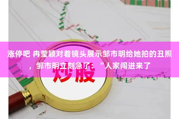 涨停吧 冉莹颖对着镜头展示邹市明给她拍的丑照，邹市明立刻急了：“人家闯进来了
